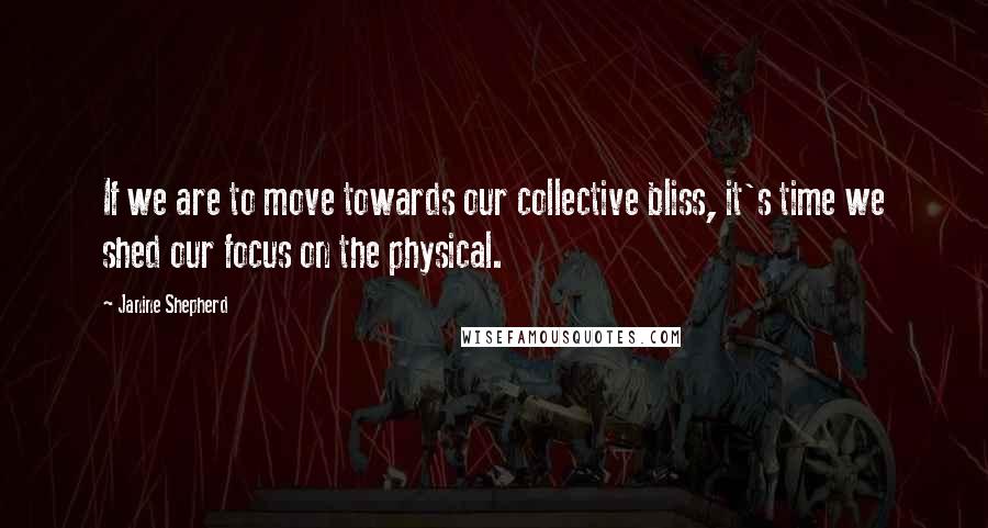 Janine Shepherd Quotes: If we are to move towards our collective bliss, it's time we shed our focus on the physical.