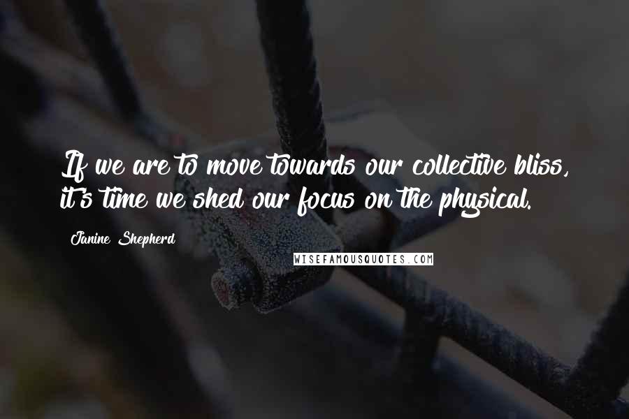 Janine Shepherd Quotes: If we are to move towards our collective bliss, it's time we shed our focus on the physical.