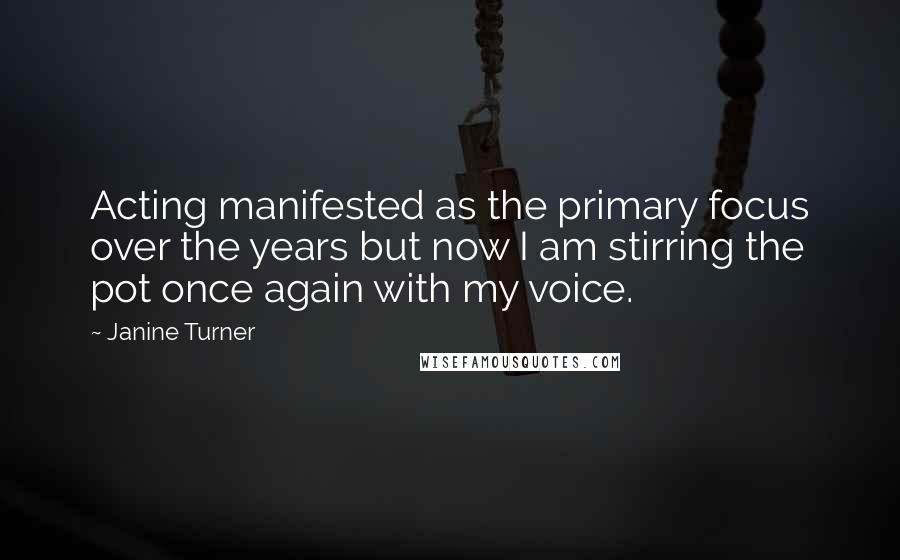 Janine Turner Quotes: Acting manifested as the primary focus over the years but now I am stirring the pot once again with my voice.