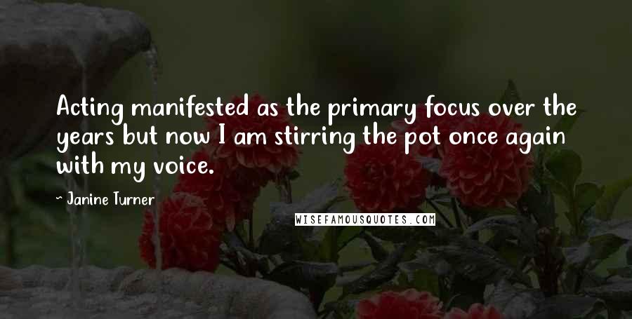 Janine Turner Quotes: Acting manifested as the primary focus over the years but now I am stirring the pot once again with my voice.