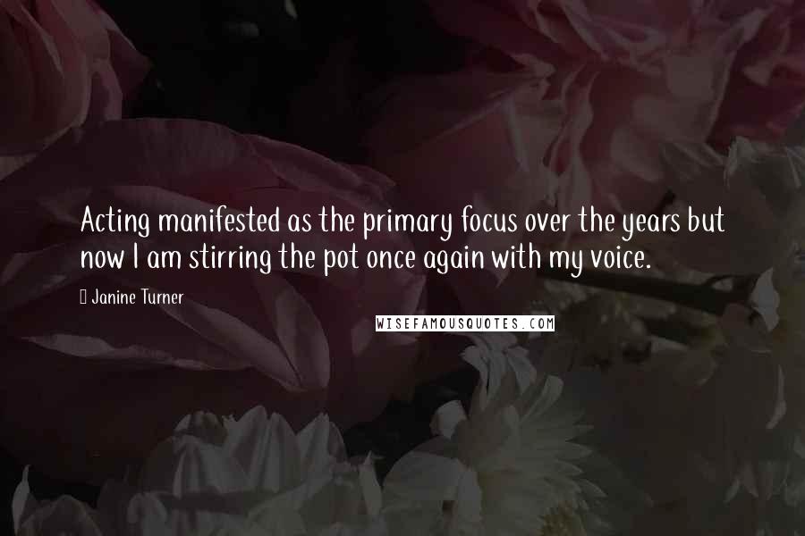 Janine Turner Quotes: Acting manifested as the primary focus over the years but now I am stirring the pot once again with my voice.