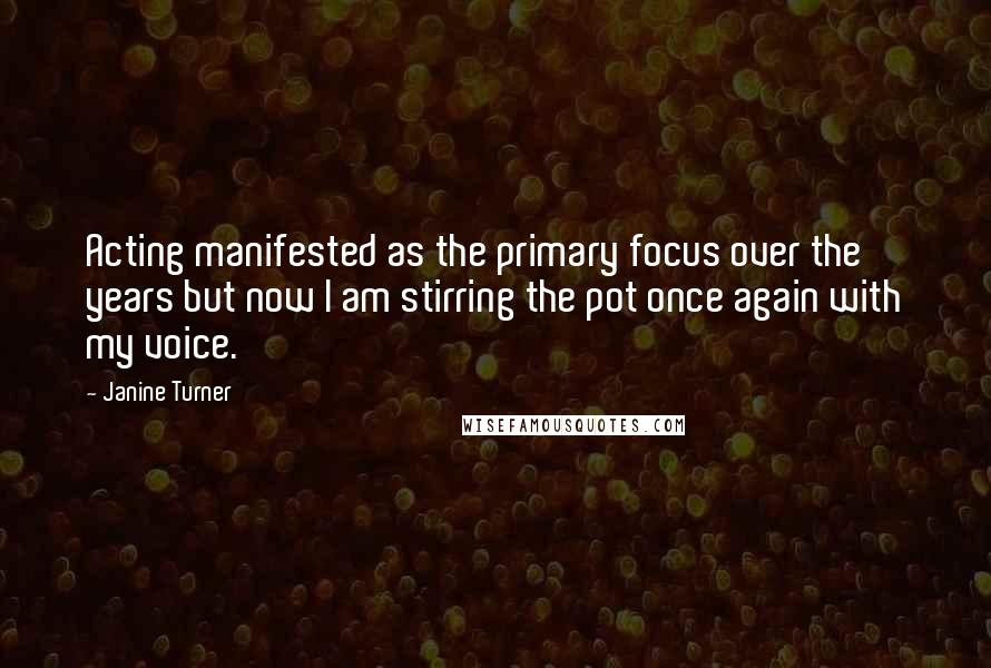 Janine Turner Quotes: Acting manifested as the primary focus over the years but now I am stirring the pot once again with my voice.