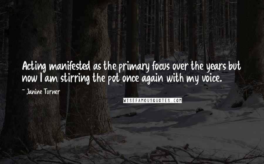 Janine Turner Quotes: Acting manifested as the primary focus over the years but now I am stirring the pot once again with my voice.