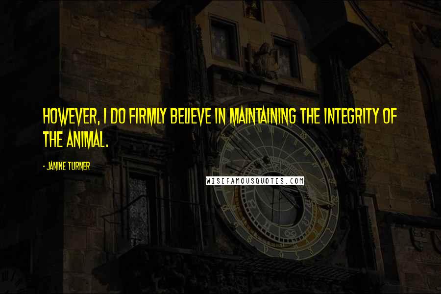 Janine Turner Quotes: However, I do firmly believe in maintaining the integrity of the animal.