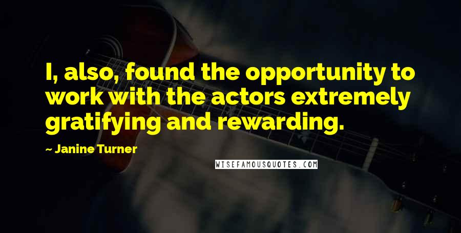 Janine Turner Quotes: I, also, found the opportunity to work with the actors extremely gratifying and rewarding.