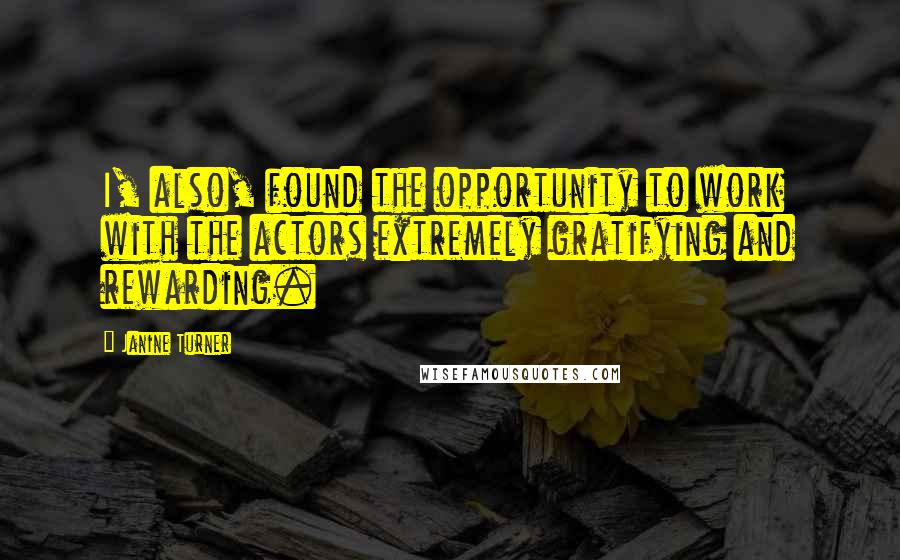 Janine Turner Quotes: I, also, found the opportunity to work with the actors extremely gratifying and rewarding.