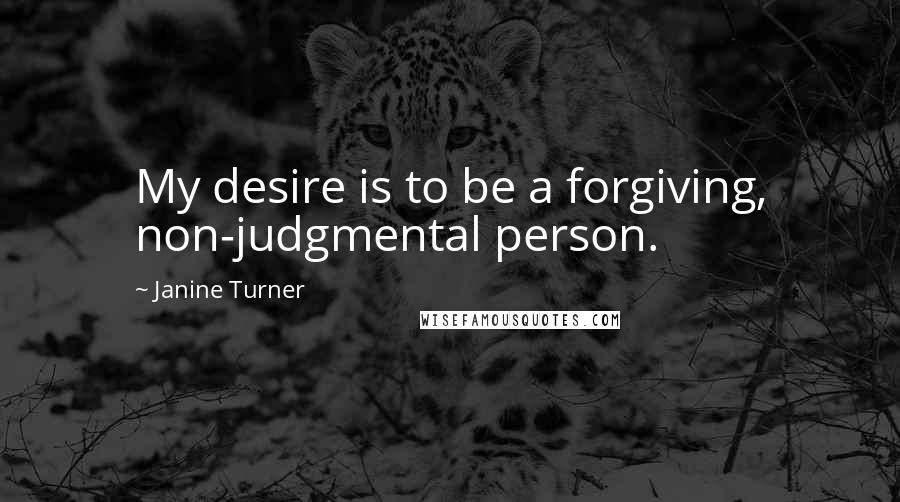 Janine Turner Quotes: My desire is to be a forgiving, non-judgmental person.
