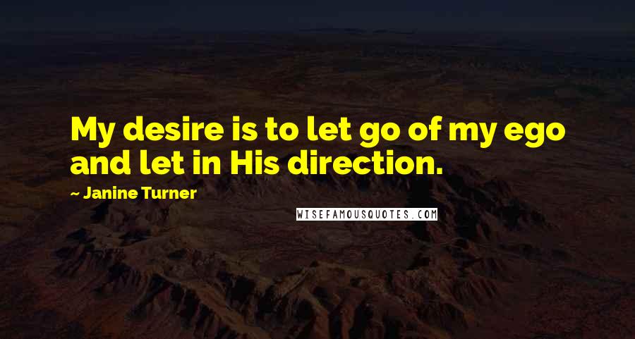 Janine Turner Quotes: My desire is to let go of my ego and let in His direction.