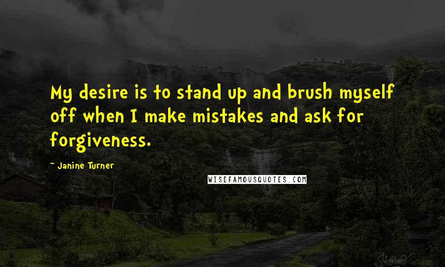 Janine Turner Quotes: My desire is to stand up and brush myself off when I make mistakes and ask for forgiveness.