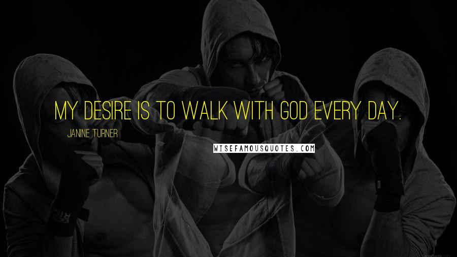 Janine Turner Quotes: My desire is to walk with God every day.