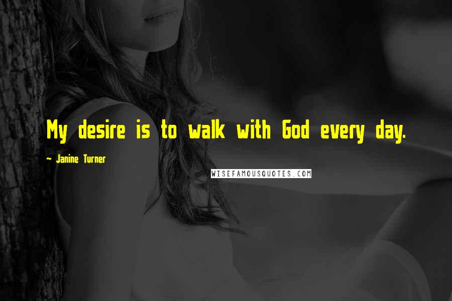 Janine Turner Quotes: My desire is to walk with God every day.