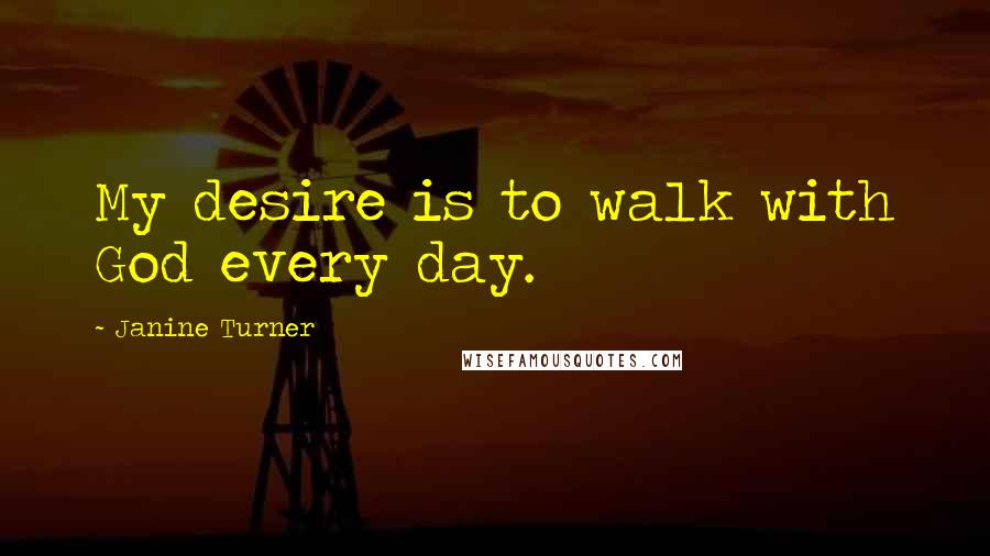 Janine Turner Quotes: My desire is to walk with God every day.
