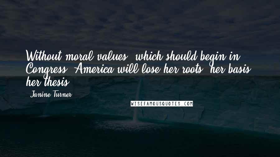 Janine Turner Quotes: Without moral values, which should begin in Congress, America will lose her roots, her basis, her thesis.