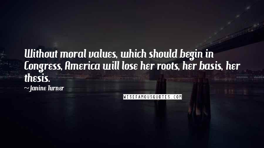 Janine Turner Quotes: Without moral values, which should begin in Congress, America will lose her roots, her basis, her thesis.