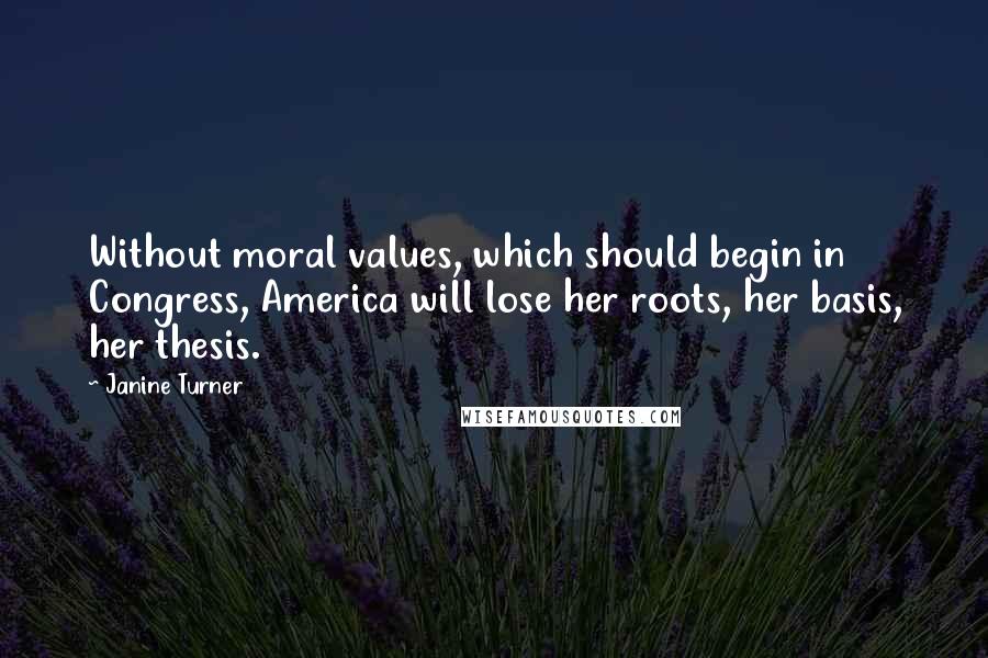 Janine Turner Quotes: Without moral values, which should begin in Congress, America will lose her roots, her basis, her thesis.