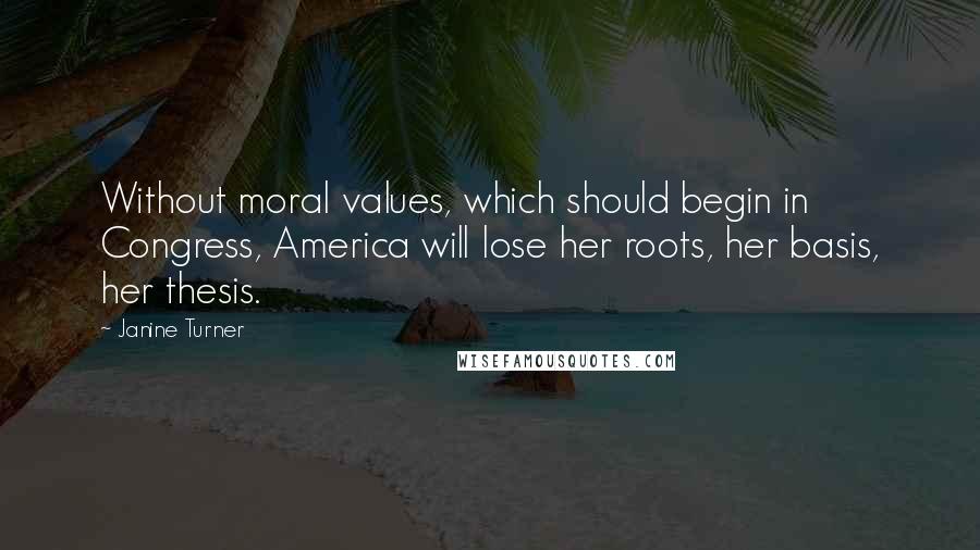 Janine Turner Quotes: Without moral values, which should begin in Congress, America will lose her roots, her basis, her thesis.