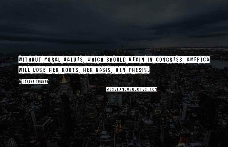 Janine Turner Quotes: Without moral values, which should begin in Congress, America will lose her roots, her basis, her thesis.