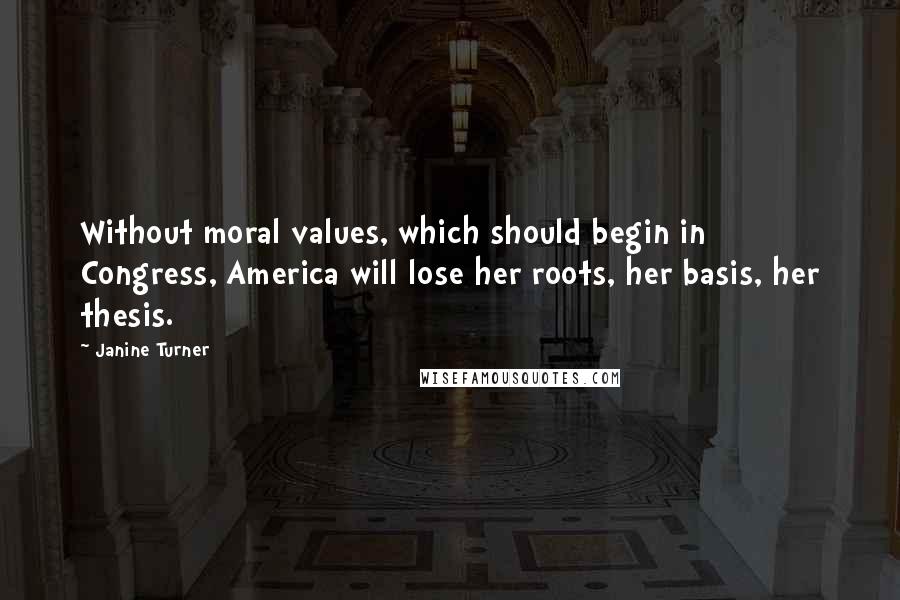 Janine Turner Quotes: Without moral values, which should begin in Congress, America will lose her roots, her basis, her thesis.