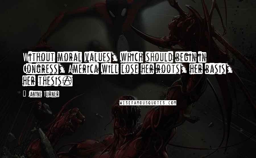 Janine Turner Quotes: Without moral values, which should begin in Congress, America will lose her roots, her basis, her thesis.