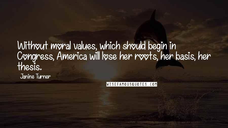 Janine Turner Quotes: Without moral values, which should begin in Congress, America will lose her roots, her basis, her thesis.