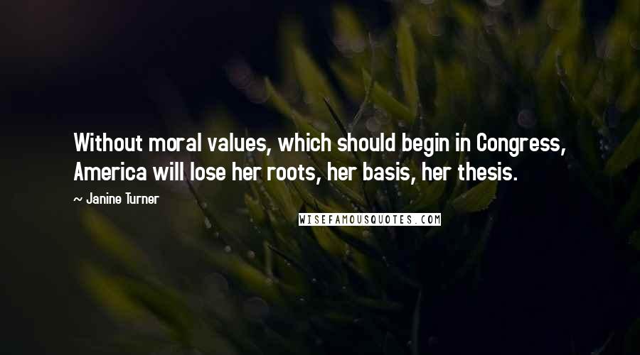 Janine Turner Quotes: Without moral values, which should begin in Congress, America will lose her roots, her basis, her thesis.