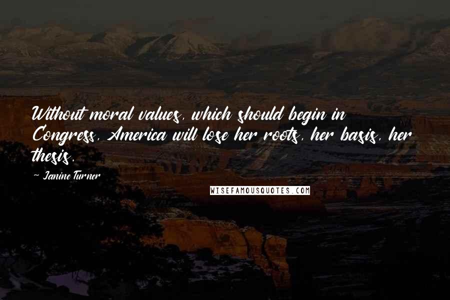 Janine Turner Quotes: Without moral values, which should begin in Congress, America will lose her roots, her basis, her thesis.