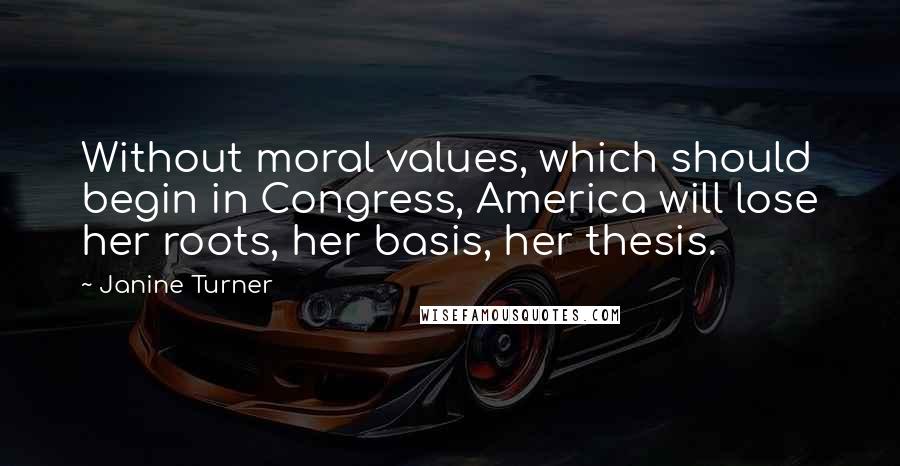 Janine Turner Quotes: Without moral values, which should begin in Congress, America will lose her roots, her basis, her thesis.