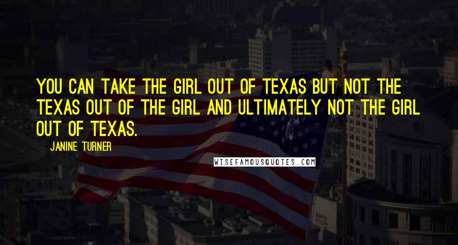 Janine Turner Quotes: You can take the girl out of Texas but not the Texas out of the girl and ultimately not the girl out of Texas.