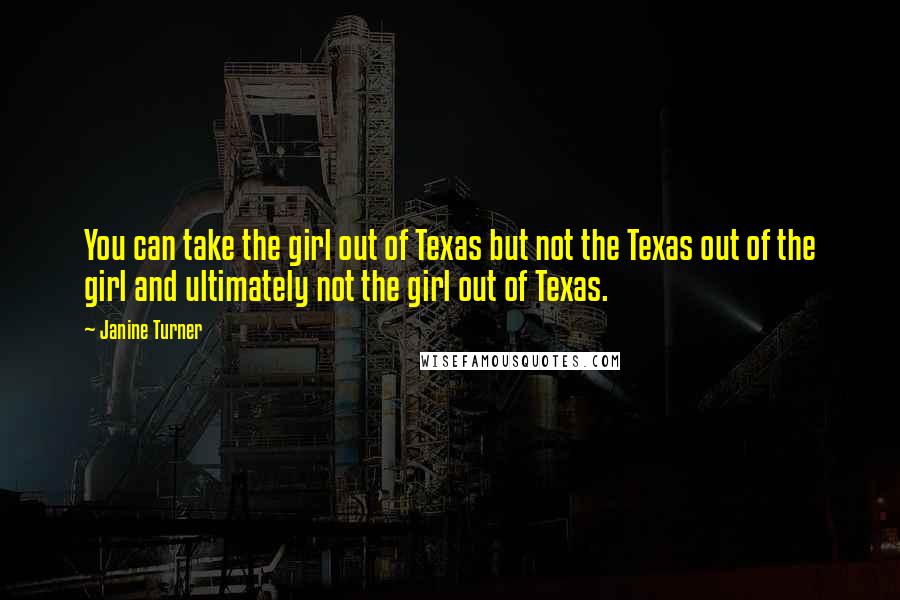 Janine Turner Quotes: You can take the girl out of Texas but not the Texas out of the girl and ultimately not the girl out of Texas.