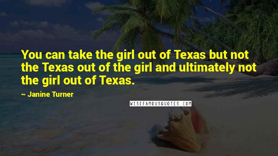 Janine Turner Quotes: You can take the girl out of Texas but not the Texas out of the girl and ultimately not the girl out of Texas.