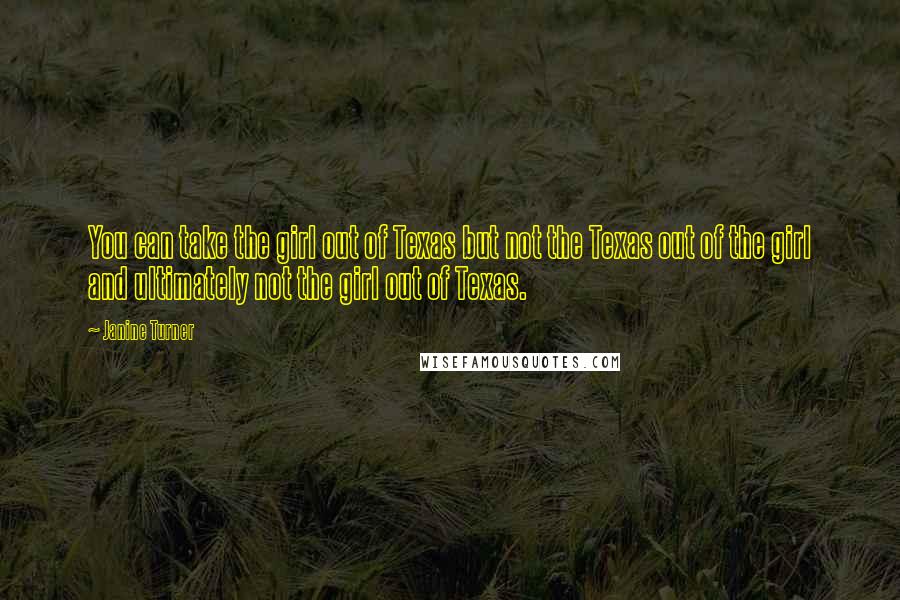 Janine Turner Quotes: You can take the girl out of Texas but not the Texas out of the girl and ultimately not the girl out of Texas.