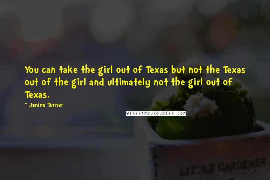 Janine Turner Quotes: You can take the girl out of Texas but not the Texas out of the girl and ultimately not the girl out of Texas.