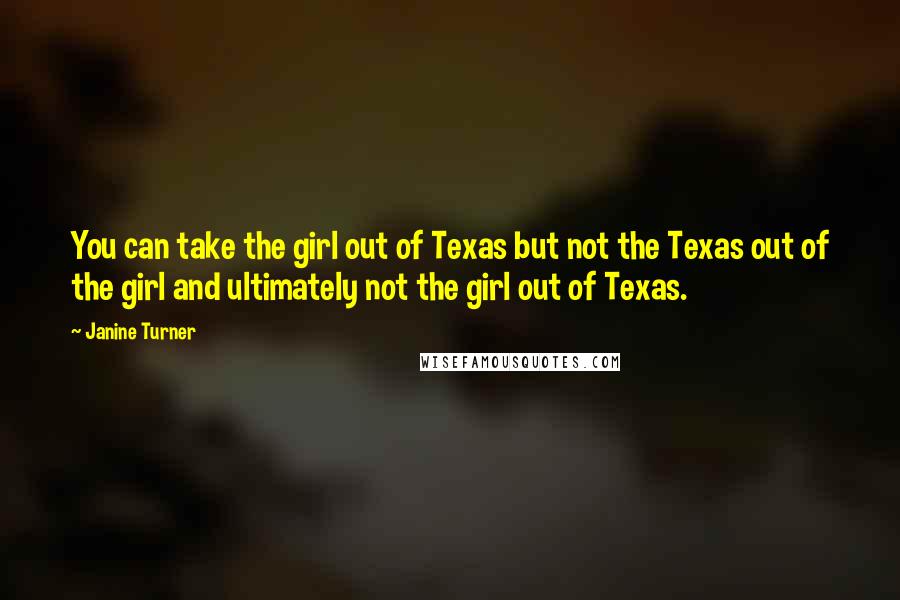 Janine Turner Quotes: You can take the girl out of Texas but not the Texas out of the girl and ultimately not the girl out of Texas.
