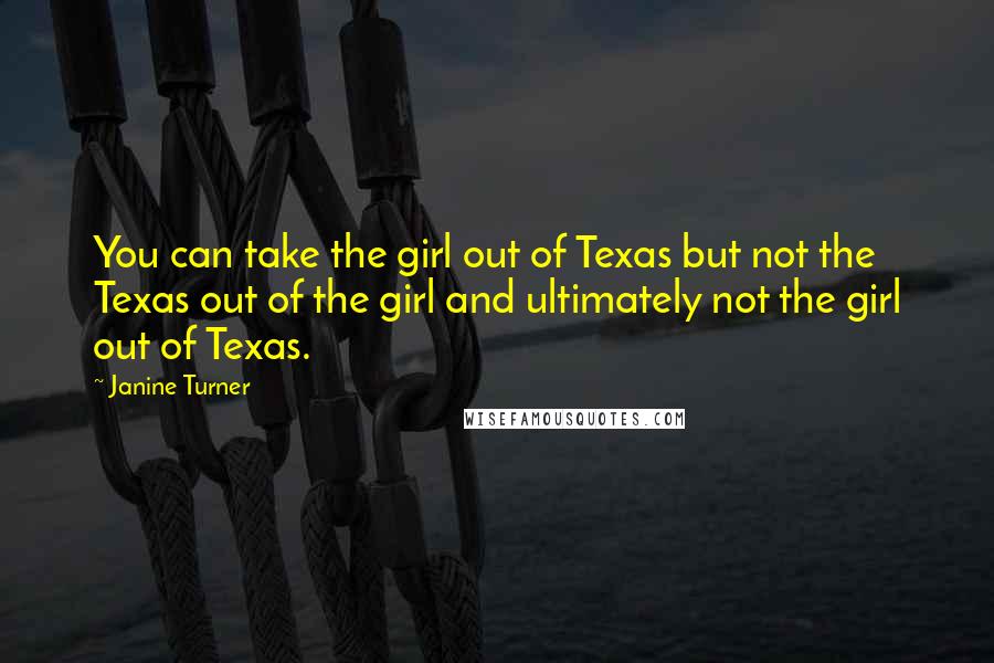 Janine Turner Quotes: You can take the girl out of Texas but not the Texas out of the girl and ultimately not the girl out of Texas.