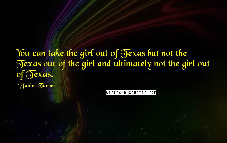 Janine Turner Quotes: You can take the girl out of Texas but not the Texas out of the girl and ultimately not the girl out of Texas.