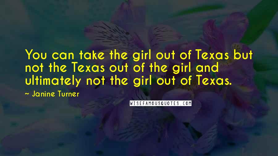 Janine Turner Quotes: You can take the girl out of Texas but not the Texas out of the girl and ultimately not the girl out of Texas.