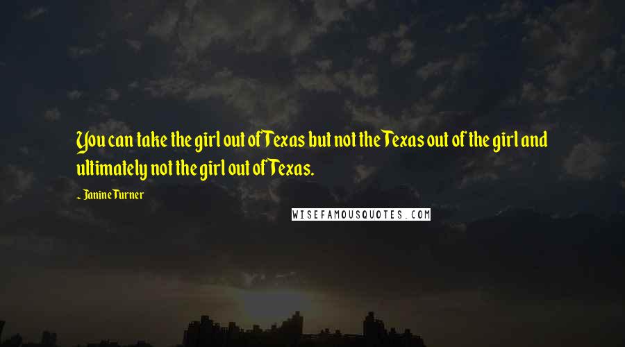 Janine Turner Quotes: You can take the girl out of Texas but not the Texas out of the girl and ultimately not the girl out of Texas.