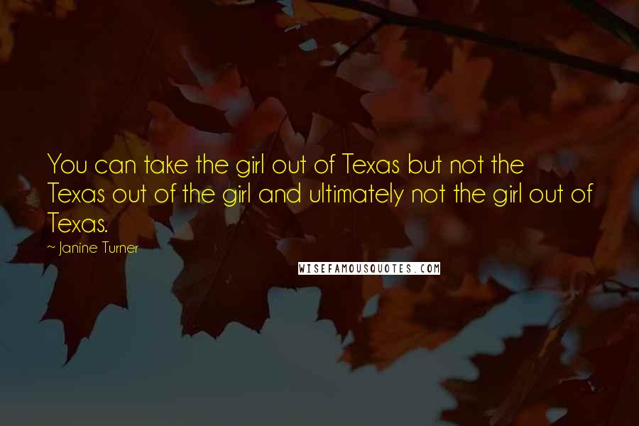 Janine Turner Quotes: You can take the girl out of Texas but not the Texas out of the girl and ultimately not the girl out of Texas.