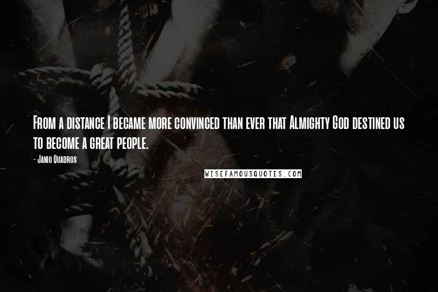 Janio Quadros Quotes: From a distance I became more convinced than ever that Almighty God destined us to become a great people.
