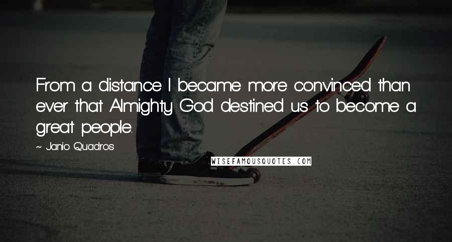 Janio Quadros Quotes: From a distance I became more convinced than ever that Almighty God destined us to become a great people.