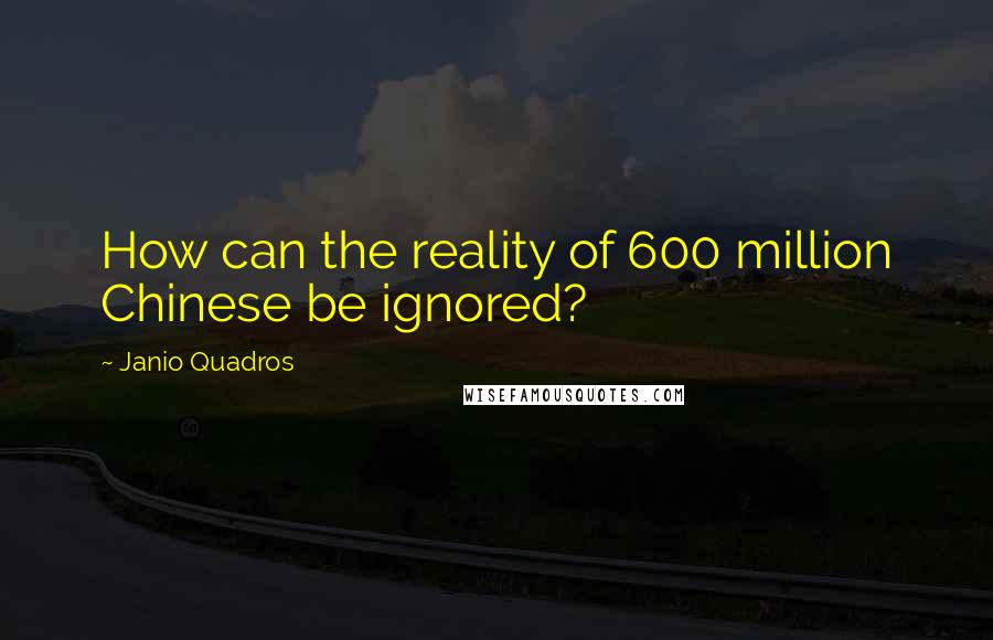 Janio Quadros Quotes: How can the reality of 600 million Chinese be ignored?