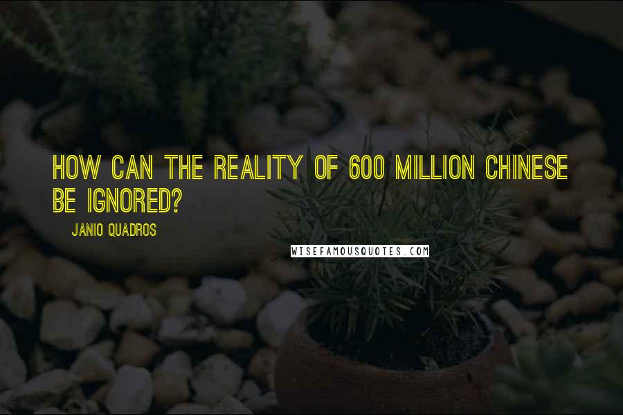 Janio Quadros Quotes: How can the reality of 600 million Chinese be ignored?