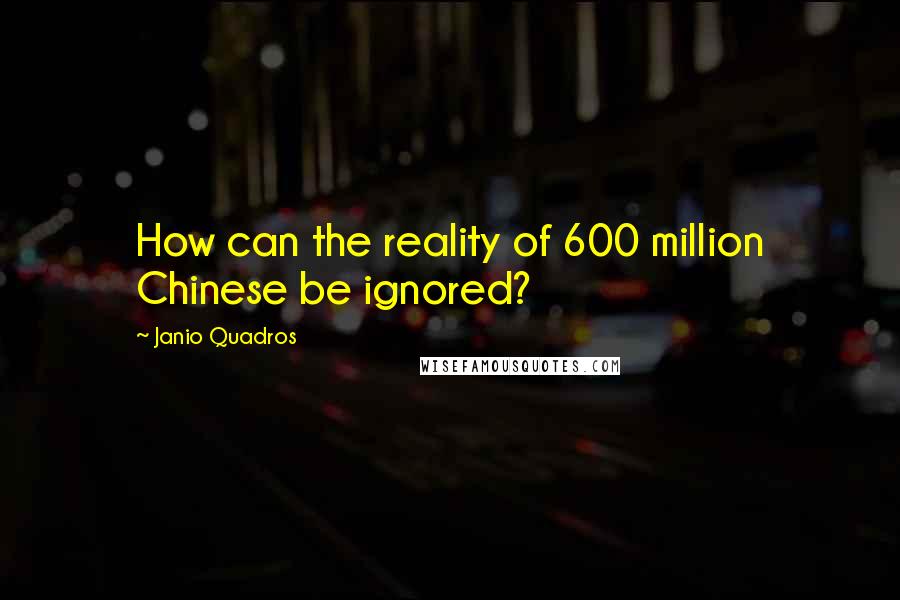 Janio Quadros Quotes: How can the reality of 600 million Chinese be ignored?