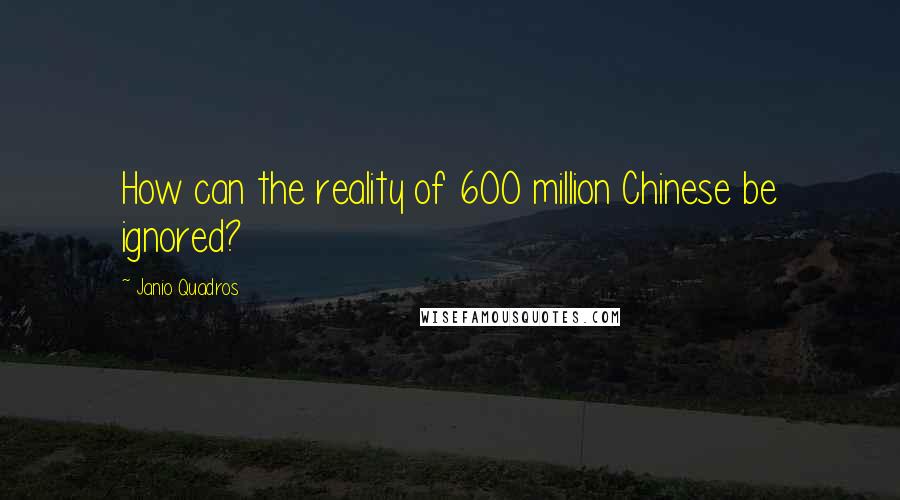 Janio Quadros Quotes: How can the reality of 600 million Chinese be ignored?