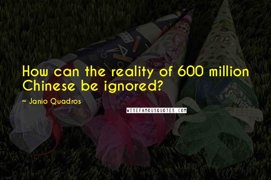 Janio Quadros Quotes: How can the reality of 600 million Chinese be ignored?