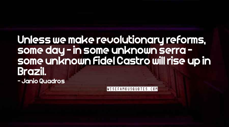 Janio Quadros Quotes: Unless we make revolutionary reforms, some day - in some unknown serra - some unknown Fidel Castro will rise up in Brazil.