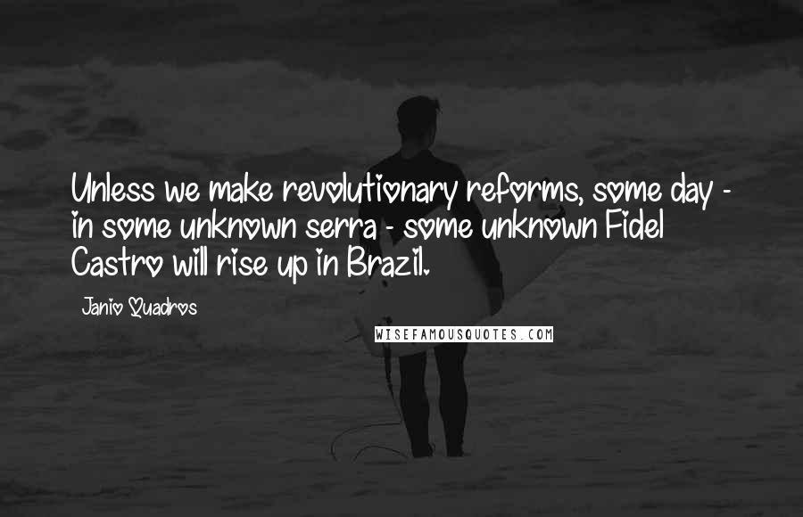 Janio Quadros Quotes: Unless we make revolutionary reforms, some day - in some unknown serra - some unknown Fidel Castro will rise up in Brazil.