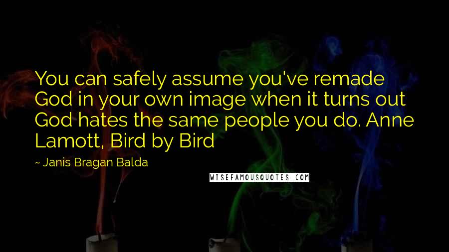 Janis Bragan Balda Quotes: You can safely assume you've remade God in your own image when it turns out God hates the same people you do. Anne Lamott, Bird by Bird