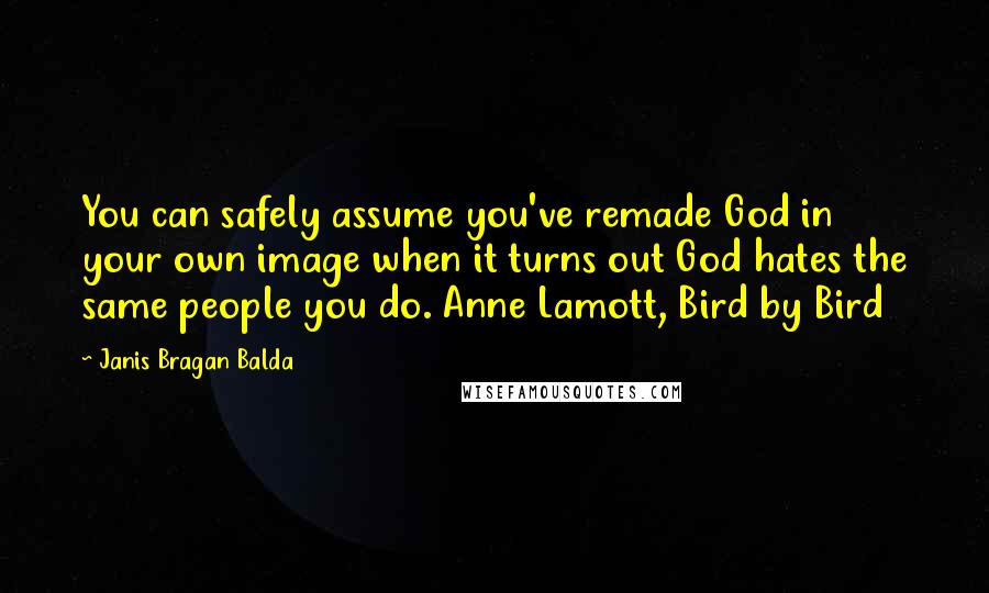 Janis Bragan Balda Quotes: You can safely assume you've remade God in your own image when it turns out God hates the same people you do. Anne Lamott, Bird by Bird