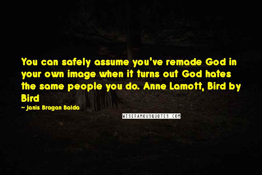 Janis Bragan Balda Quotes: You can safely assume you've remade God in your own image when it turns out God hates the same people you do. Anne Lamott, Bird by Bird